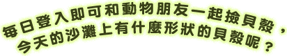 每日登入即可和動物朋友一起撿貝殼，今天的沙灘上有什麼形狀的貝殼呢？